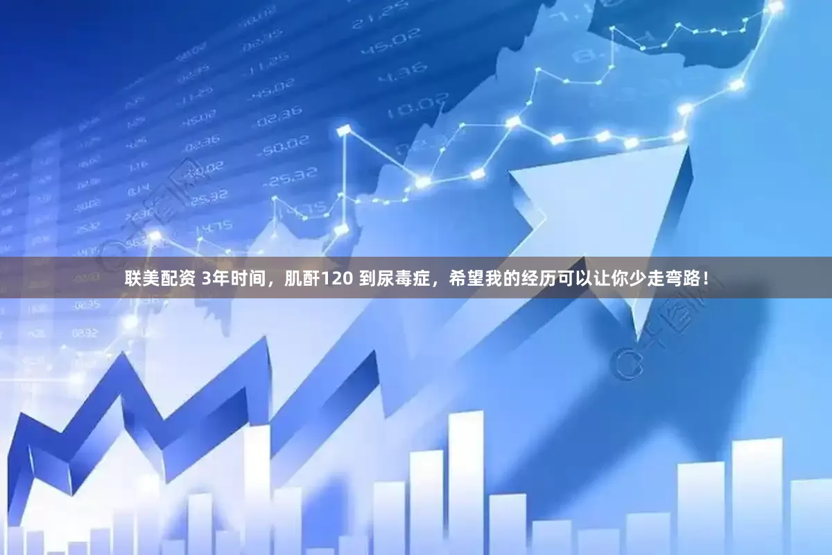 联美配资 3年时间，肌酐120 到尿毒症，希望我的经历可以让你少走弯路！