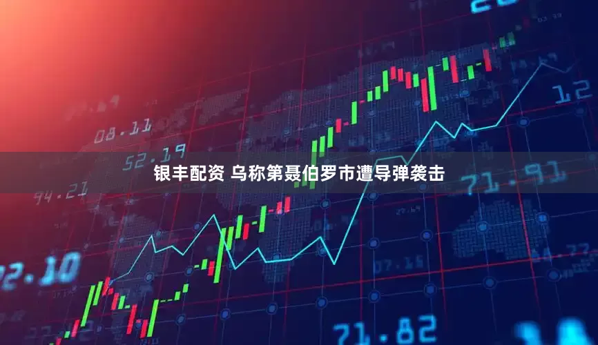 银丰配资 乌称第聂伯罗市遭导弹袭击
