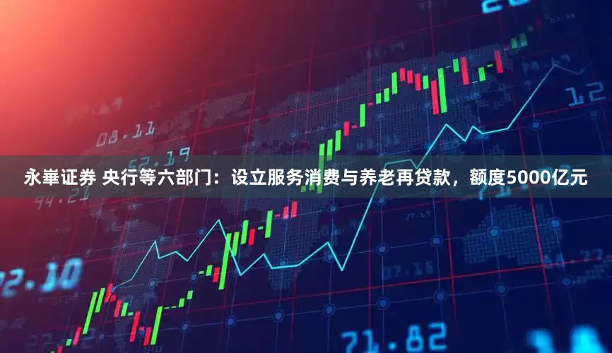 永崋证券 央行等六部门：设立服务消费与养老再贷款，额度5000亿元