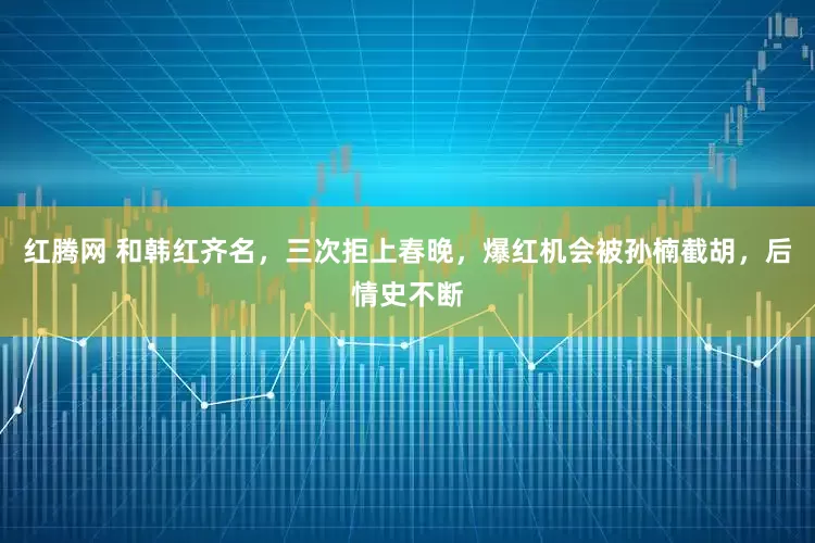 红腾网 和韩红齐名，三次拒上春晚，爆红机会被孙楠截胡，后情史不断