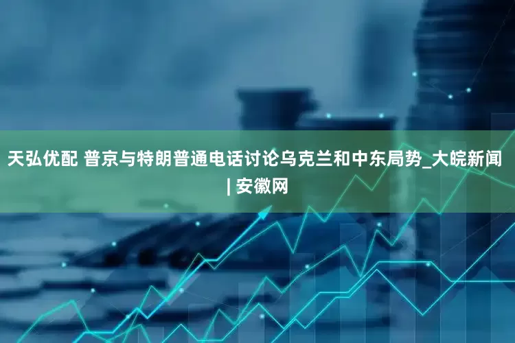 天弘优配 普京与特朗普通电话讨论乌克兰和中东局势_大皖新闻 | 安徽网