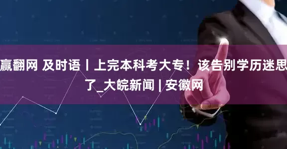 赢翻网 及时语丨上完本科考大专！该告别学历迷思了_大皖新闻 | 安徽网