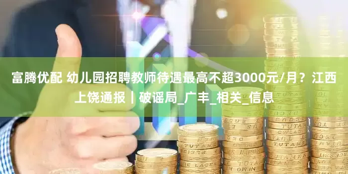 富腾优配 幼儿园招聘教师待遇最高不超3000元/月？江西上饶通报｜破谣局_广丰_相关_信息