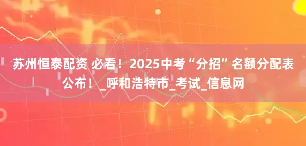 苏州恒泰配资 必看！2025中考“分招”名额分配表公布！_呼和浩特市_考试_信息网