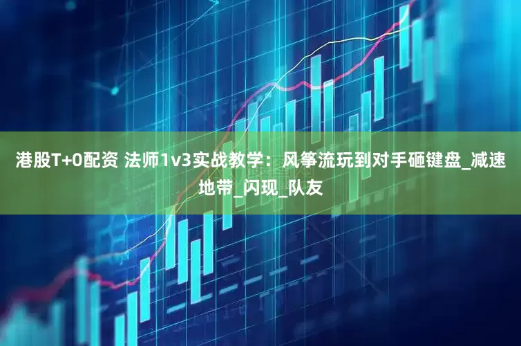 港股T+0配资 法师1v3实战教学：风筝流玩到对手砸键盘_减速地带_闪现_队友