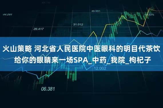 火山策略 河北省人民医院中医眼科的明目代茶饮 给你的眼睛来一场SPA_中药_我院_枸杞子