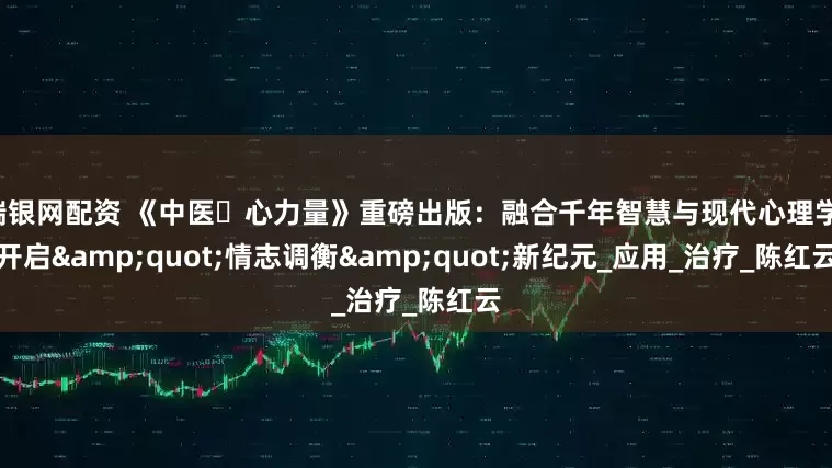 瑞银网配资 《中医・心力量》重磅出版：融合千年智慧与现代心理学，开启&quot;情志调衡&quot;新纪元_应用_治疗_陈红云