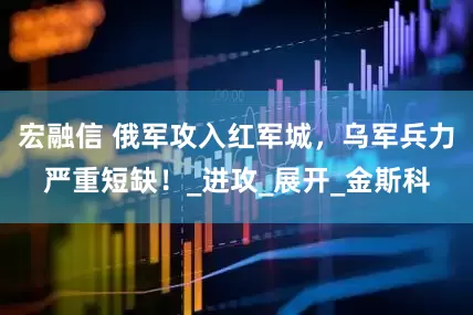 宏融信 俄军攻入红军城，乌军兵力严重短缺！_进攻_展开_金斯科