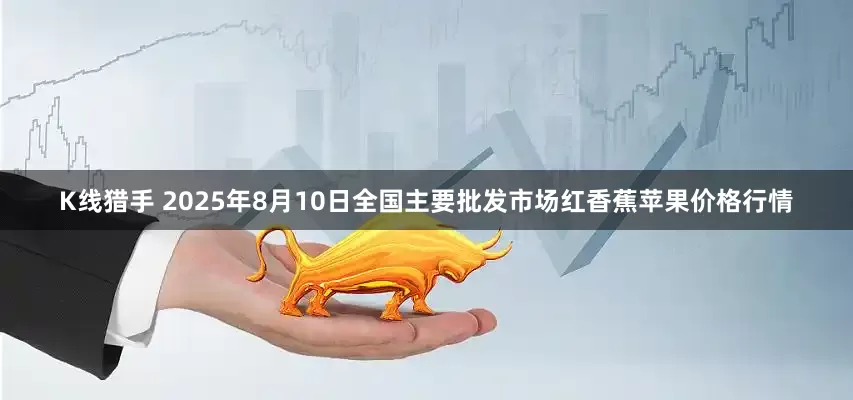 K线猎手 2025年8月10日全国主要批发市场红香蕉苹果价格行情