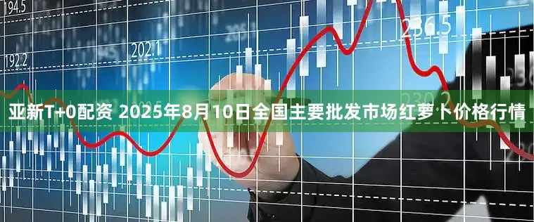 亚新T+0配资 2025年8月10日全国主要批发市场红萝卜价格行情