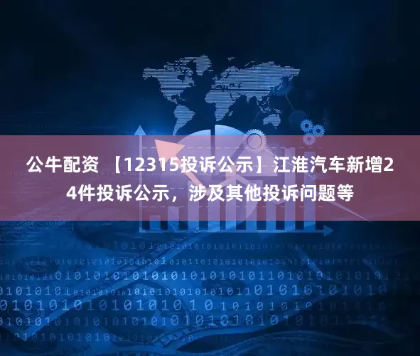 公牛配资 【12315投诉公示】江淮汽车新增24件投诉公示，涉及其他投诉问题等