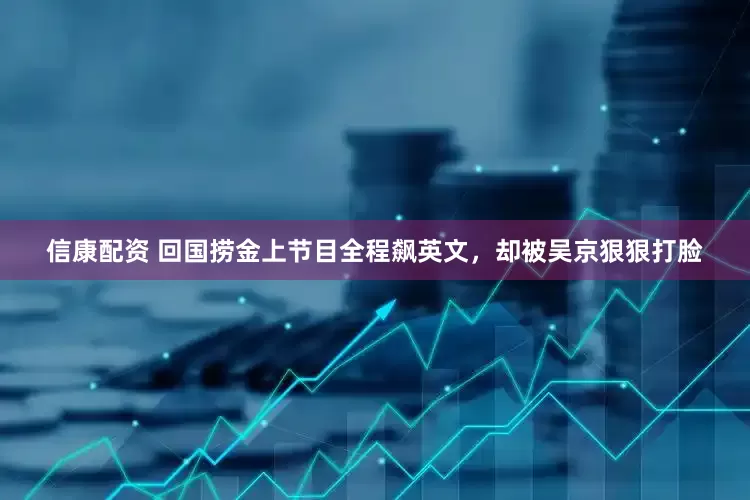 信康配资 回国捞金上节目全程飙英文，却被吴京狠狠打脸
