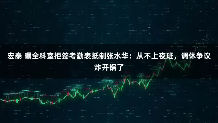宏泰 曝全科室拒签考勤表抵制张水华：从不上夜班，调休争议炸开锅了