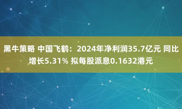 黑牛策略 中国飞鹤：2024年净利润35.7亿元 同比增长5.31% 拟每股派息0.1632港元