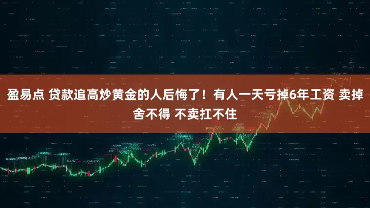盈易点 贷款追高炒黄金的人后悔了！有人一天亏掉6年工资 卖掉舍不得 不卖扛不住