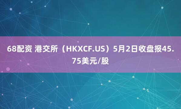 68配资 港交所（HKXCF.US）5月2日收盘报45.75美元/股