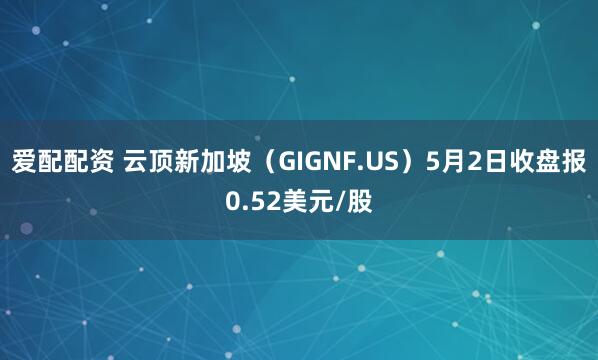 爱配配资 云顶新加坡（GIGNF.US）5月2日收盘报0.52美元/股