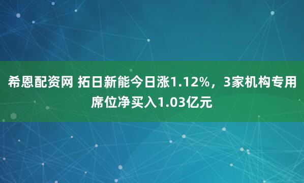 希恩配资网 拓日新能今日涨1.12%，3家机构专用席位净买入1.03亿元