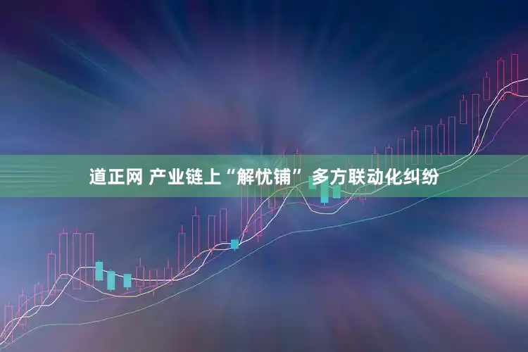 道正网 产业链上“解忧铺” 多方联动化纠纷